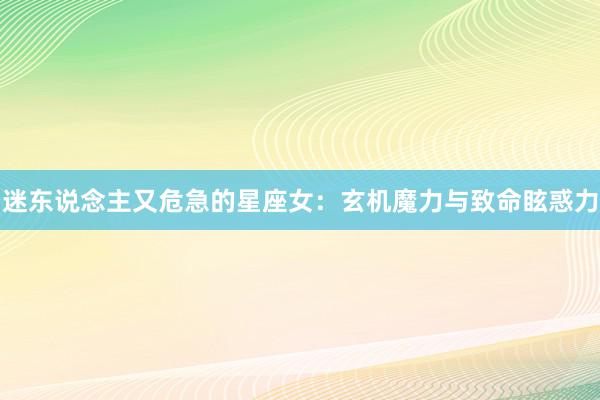 迷东说念主又危急的星座女：玄机魔力与致命眩惑力