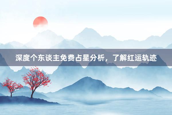 深度个东谈主免费占星分析，了解红运轨迹