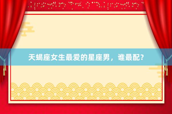 天蝎座女生最爱的星座男，谁最配？