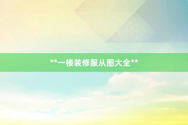 **一楼装修服从图大全**